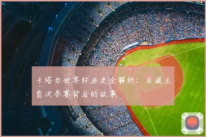 卡塔尔世界杯历史全解析:东道主首次参赛背后的故事