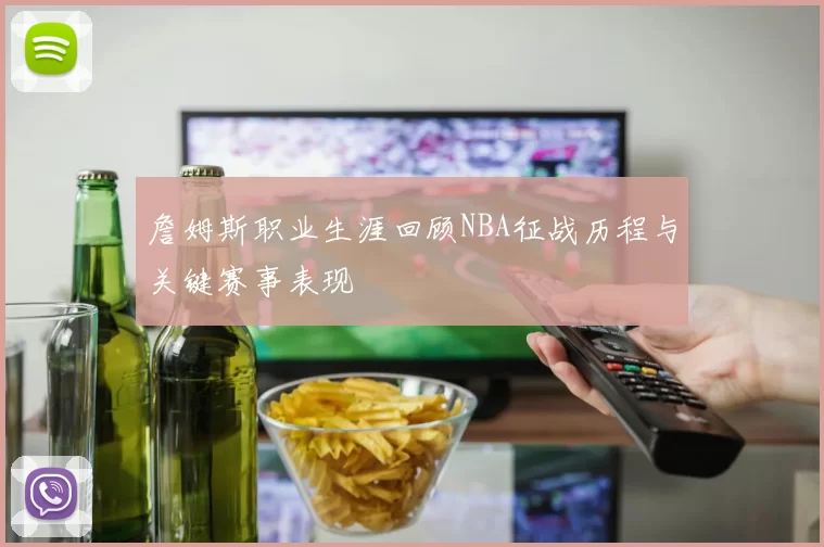 詹姆斯职业生涯回顾NBA征战历程与关键赛事表现