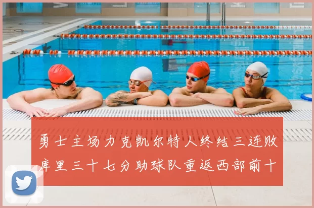 勇士主场力克凯尔特人终结三连败库里三十七分助球队重返西部前十