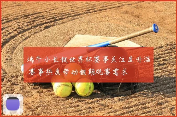 端午小长假世界杯赛事关注度升温 赛事热度带动假期观赛需求