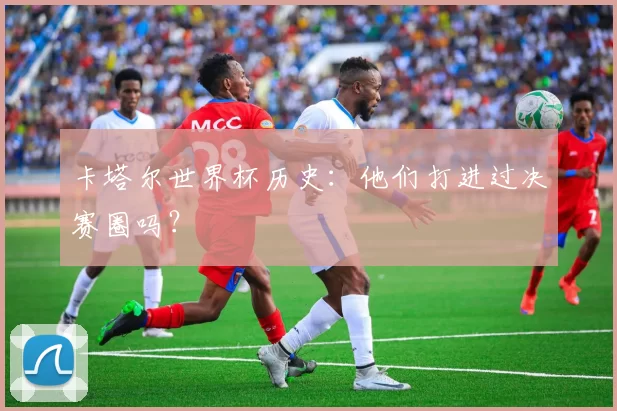 卡塔尔世界杯历史:他们打进过决赛圈吗?