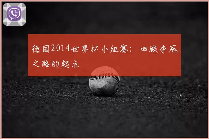 德国2014世界杯小组赛:回顾夺冠之路的起点