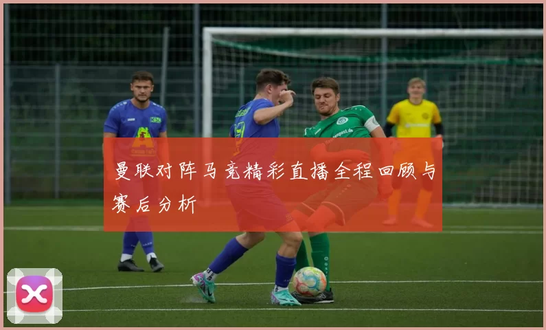 曼联对阵马竞精彩直播全程回顾与赛后分析