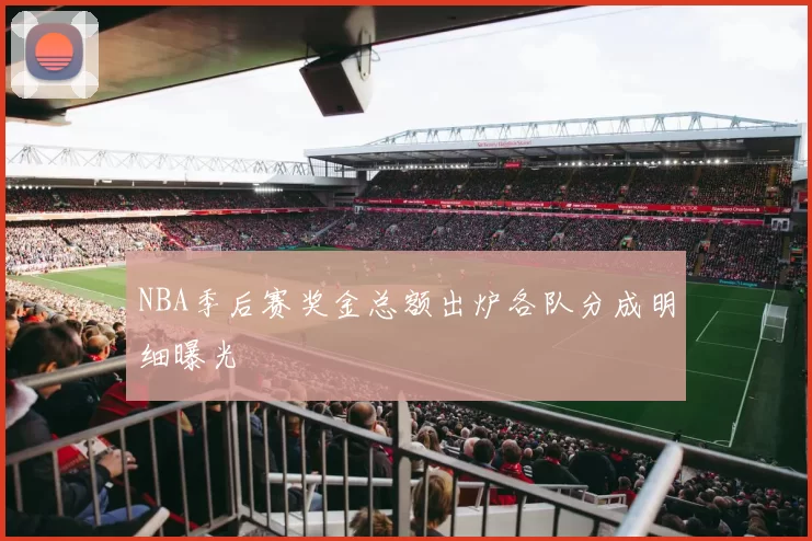 NBA季后赛奖金总额出炉各队分成明细曝光