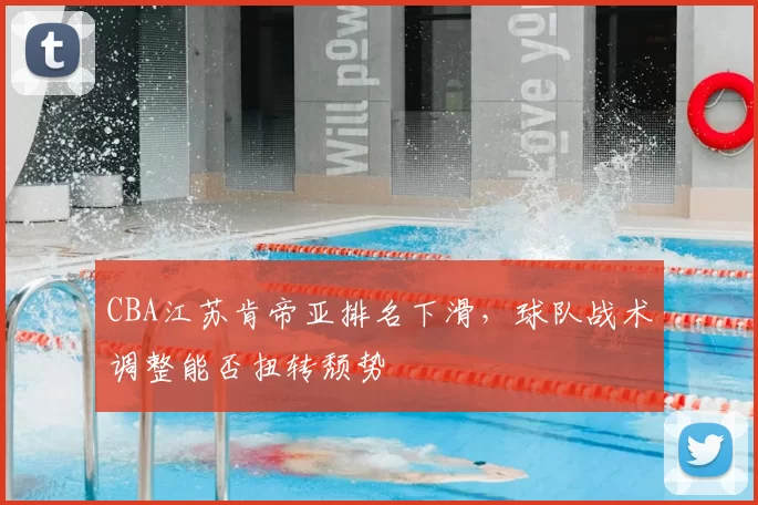 CBA江苏肯帝亚排名下滑，球队战术调整能否扭转颓势