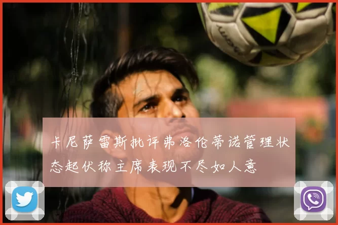 卡尼萨雷斯批评弗洛伦蒂诺管理状态起伏称主席表现不尽如人意