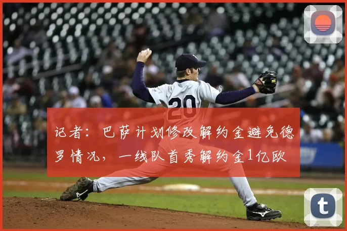 记者:巴萨计划修改解约金避免德罗情况,一线队首秀解约金1亿欧