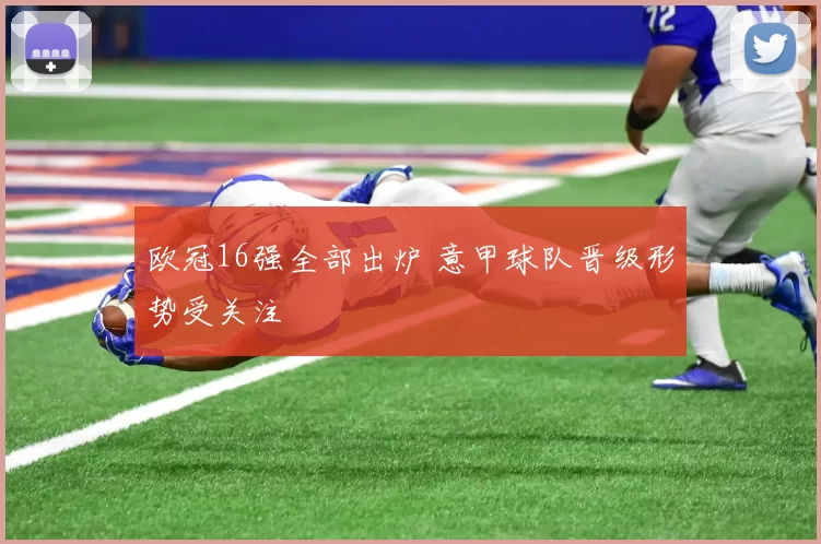 欧冠16强全部出炉 意甲球队晋级形势受关注