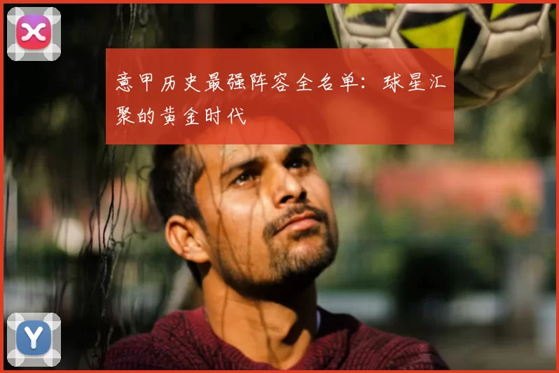 意甲历史最强阵容全名单：球星汇聚的黄金时代