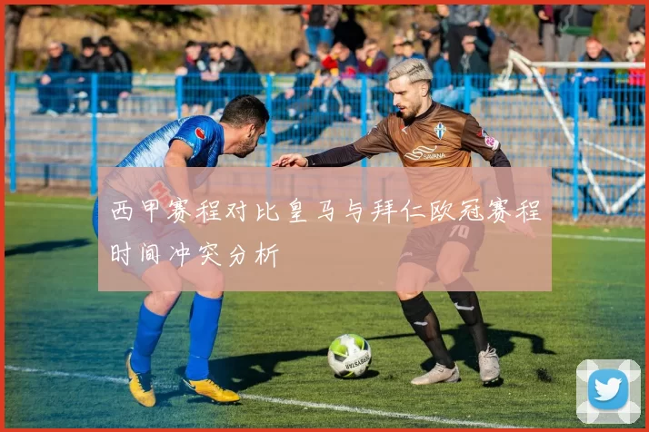 西甲赛程对比皇马与拜仁欧冠赛程时间冲突分析