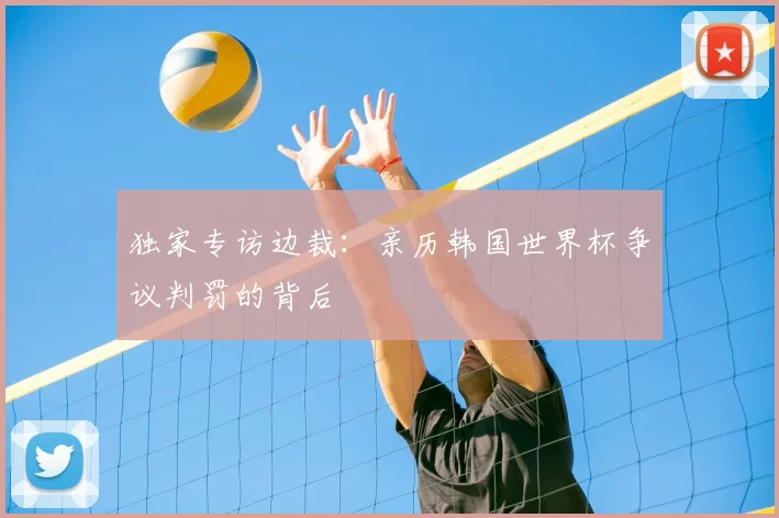 独家专访边裁:亲历韩国世界杯争议判罚的背后