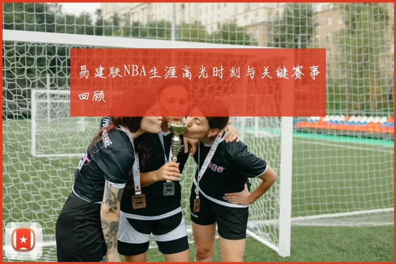 易建联NBA生涯高光时刻与关键赛事回顾