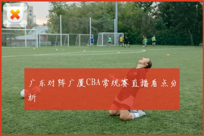 广东对阵广厦CBA常规赛直播看点分析