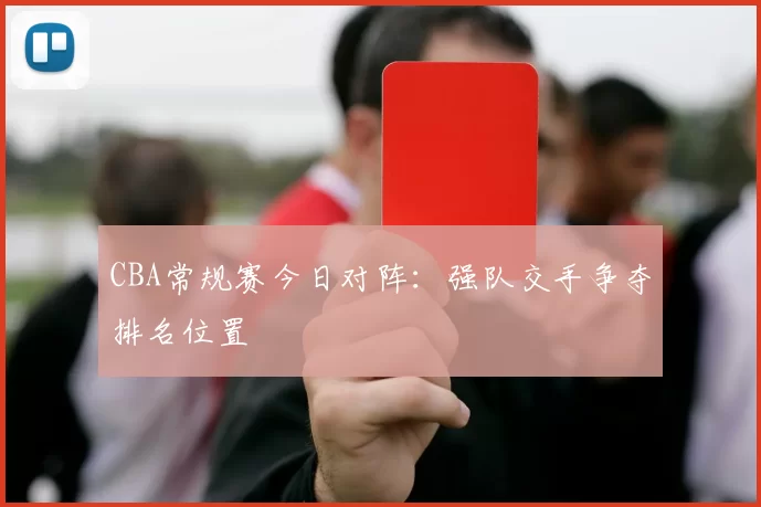 CBA常规赛今日对阵：强队交手争夺排名位置