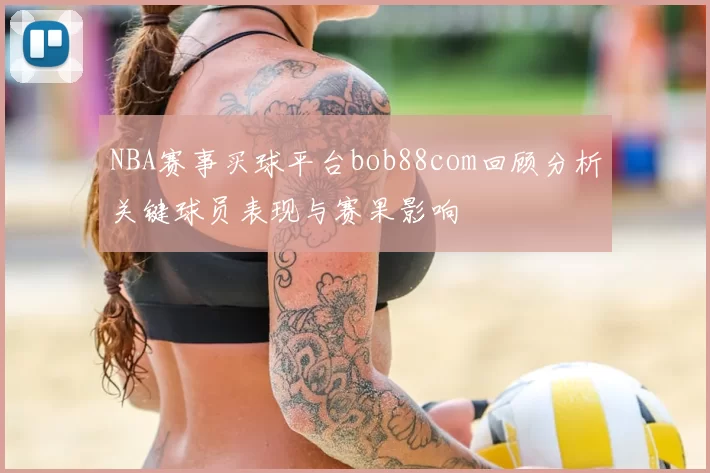 NBA赛事买球平台bob88com回顾分析关键球员表现与赛果影响