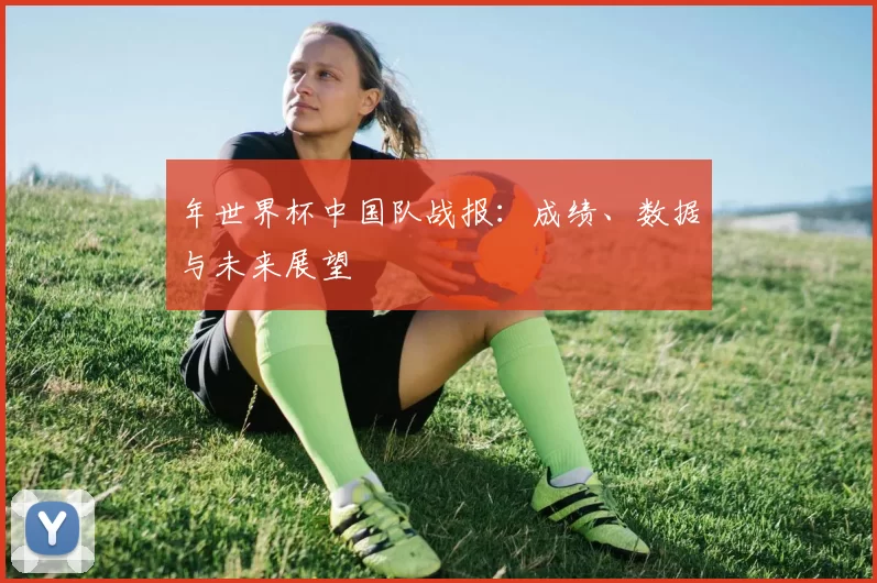 年世界杯中国队战报：成绩、数据与未来展望