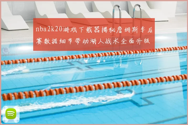 nba2k20游戏下载器揭秘詹姆斯季后赛数据细节带动湖人战术全面升级