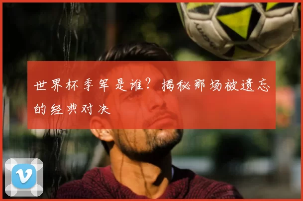 世界杯季军是谁?揭秘那场被遗忘的经典对决