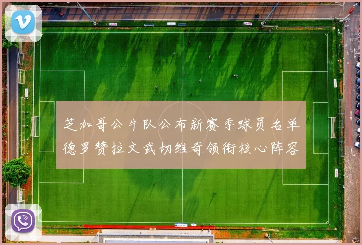 芝加哥公牛队公布新赛季球员名单德罗赞拉文武切维奇领衔核心阵容