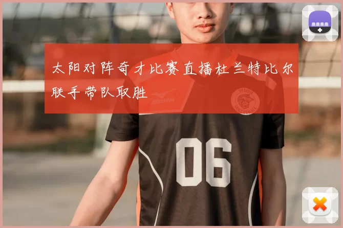 太阳对阵奇才比赛直播杜兰特比尔联手带队取胜