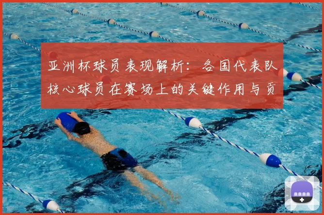 亚洲杯球员表现解析：各国代表队核心球员在赛场上的关键作用与贡献