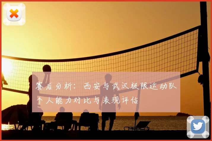 赛后分析：西安与武汉极限运动队个人能力对比与表现评估