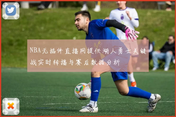 NBA无插件直播网提供湖人勇士关键战实时转播与赛后数据分析