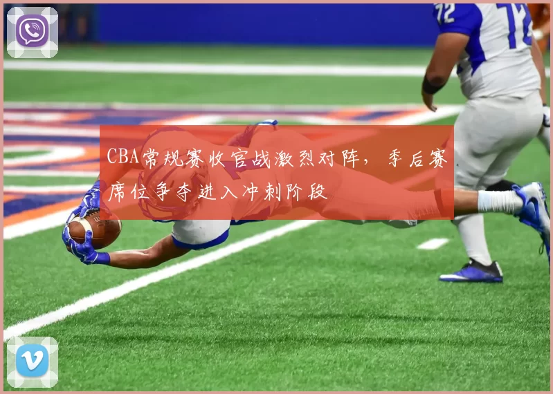 CBA常规赛收官战激烈对阵，季后赛席位争夺进入冲刺阶段
