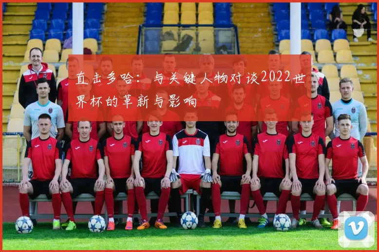 直击多哈:与关键人物对谈2022世界杯的革新与影响