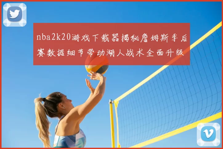 nba2k20游戏下载器揭秘詹姆斯季后赛数据细节带动湖人战术全面升级