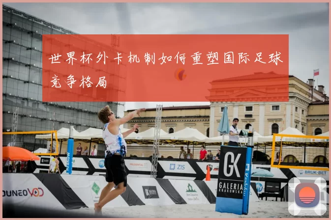 世界杯外卡机制如何重塑国际足球竞争格局
