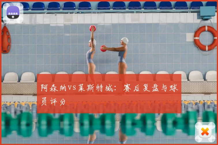 阿森纳vs莱斯特城:赛后复盘与球员评分