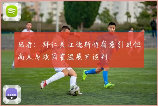 记者:拜仁关注德斯特有意引进但尚未与埃因霍温展开谈判