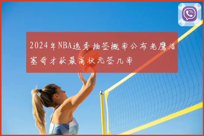 2024年NBA选秀抽签概率公布老鹰活塞奇才获最高状元签几率