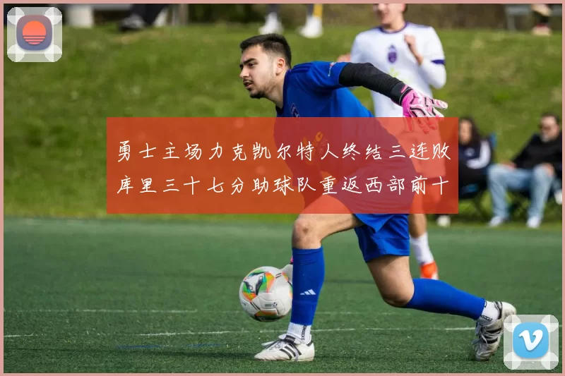 勇士主场力克凯尔特人终结三连败库里三十七分助球队重返西部前十