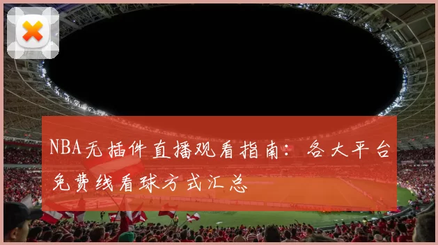 NBA无插件直播观看指南：各大平台免费线看球方式汇总
