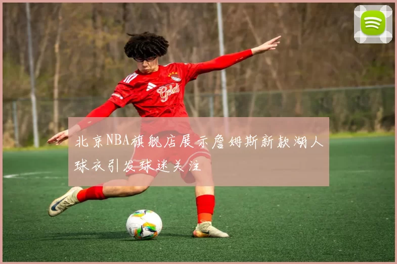 北京NBA旗舰店展示詹姆斯新款湖人球衣引发球迷关注
