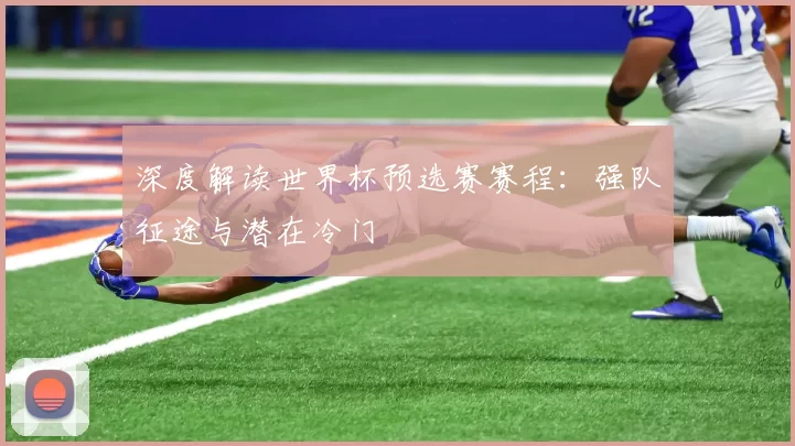 深度解读世界杯预选赛赛程:强队征途与潜在冷门