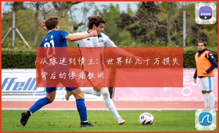 从球迷到债主:世界杯几十万损失背后的惨痛教训