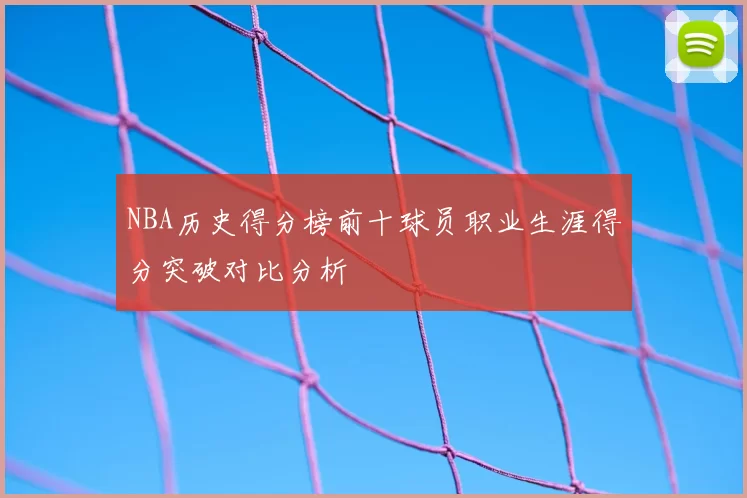 NBA历史得分榜前十球员职业生涯得分突破对比分析