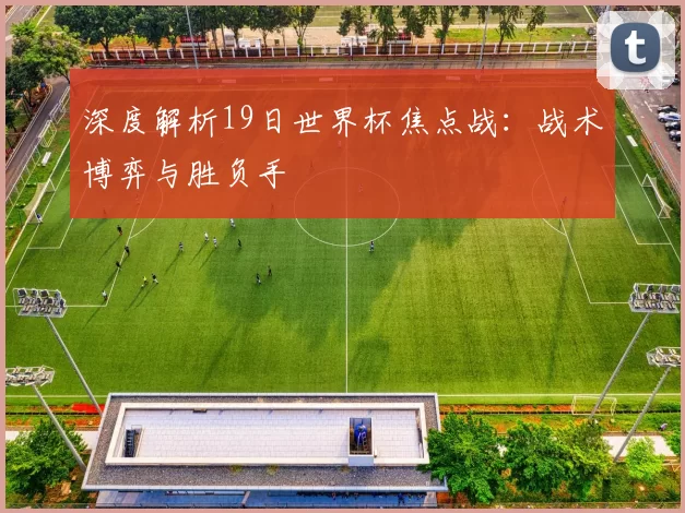 深度解析19日世界杯焦点战:战术博弈与胜负手