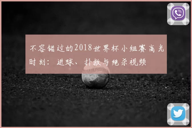 不容错过的2018世界杯小组赛高光时刻:进球、扑救与绝杀视频