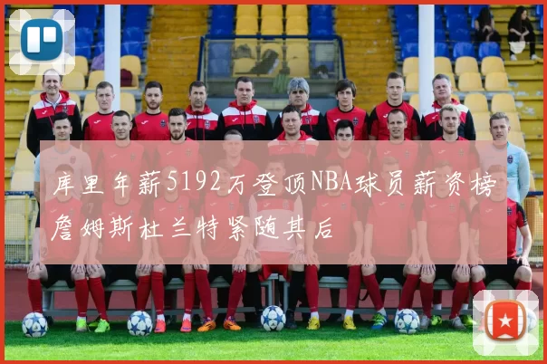 库里年薪5192万登顶NBA球员薪资榜詹姆斯杜兰特紧随其后