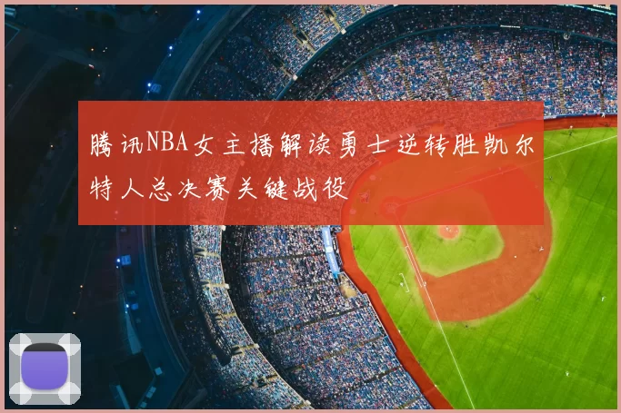 腾讯NBA女主播解读勇士逆转胜凯尔特人总决赛关键战役