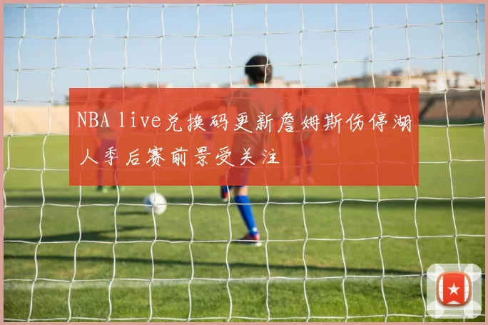 NBA live兑换码更新詹姆斯伤停湖人季后赛前景受关注