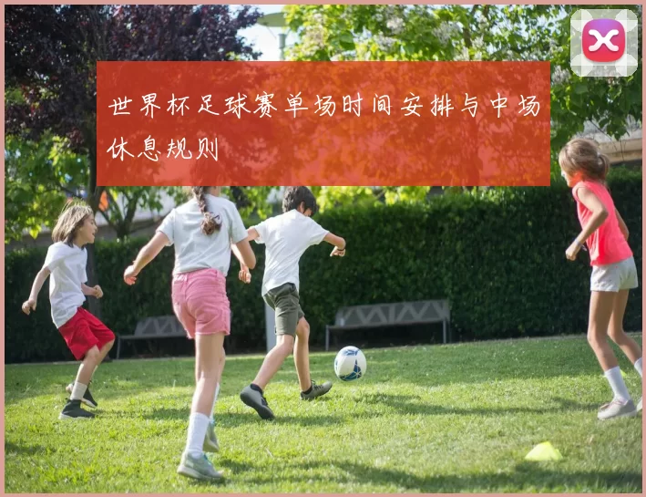 世界杯足球赛单场时间安排与中场休息规则