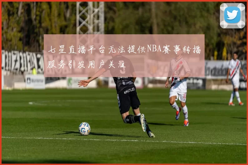 七星直播平台无法提供NBA赛事转播服务引发用户关注