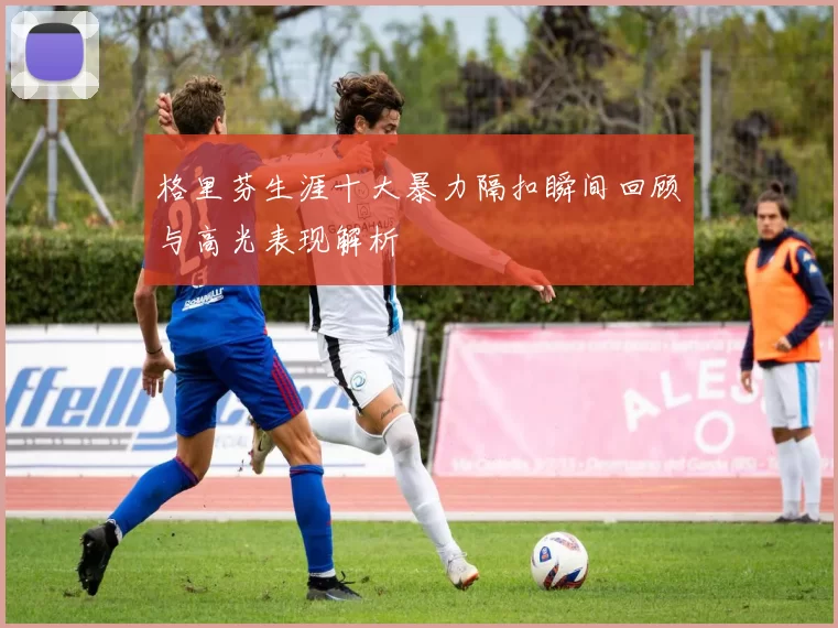 格里芬生涯十大暴力隔扣瞬间回顾与高光表现解析