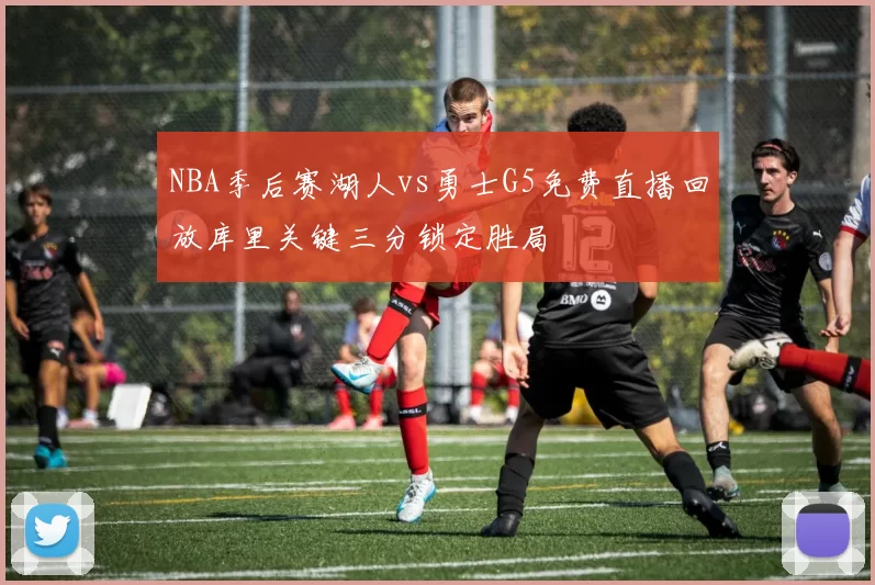 NBA季后赛湖人vs勇士G5免费直播回放库里关键三分锁定胜局