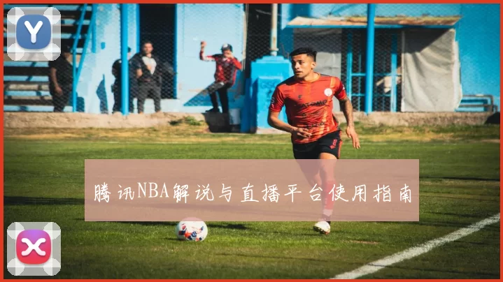 腾讯NBA解说与直播平台使用指南